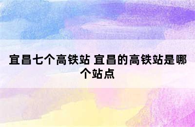 宜昌七个高铁站 宜昌的高铁站是哪个站点